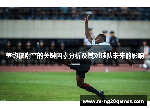 签约穆谢奎的关键因素分析及其对球队未来的影响