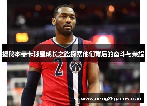揭秘本菲卡球星成长之路探索他们背后的奋斗与荣耀