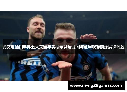 尤文电话门事件五大关键事实揭示背后丑闻与意甲联赛的深层次问题