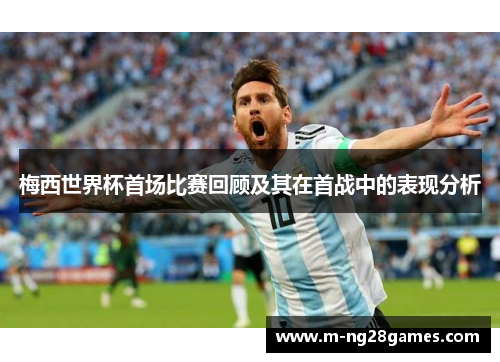 梅西世界杯首场比赛回顾及其在首战中的表现分析
