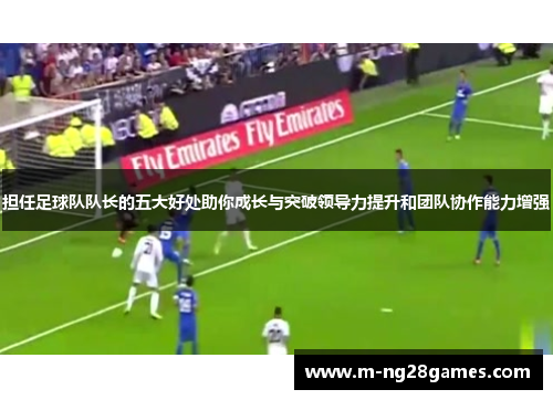 担任足球队队长的五大好处助你成长与突破领导力提升和团队协作能力增强