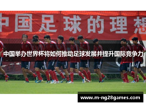 中国举办世界杯将如何推动足球发展并提升国际竞争力
