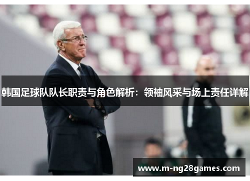 韩国足球队队长职责与角色解析：领袖风采与场上责任详解
