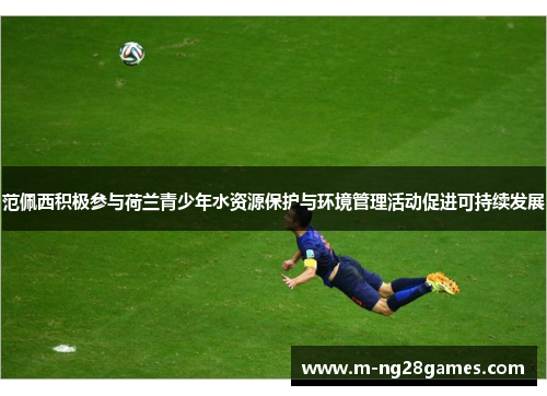 范佩西积极参与荷兰青少年水资源保护与环境管理活动促进可持续发展