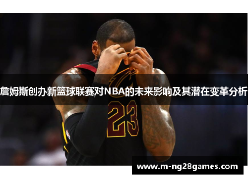 詹姆斯创办新篮球联赛对NBA的未来影响及其潜在变革分析