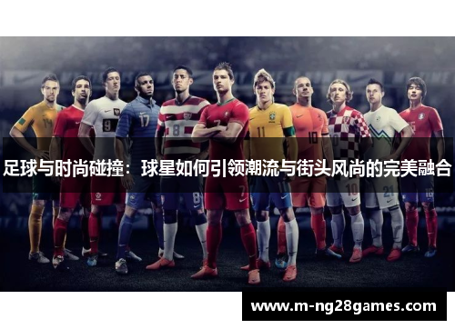 足球与时尚碰撞:球星如何引领潮流与街头风尚的完美融合 足球与时尚碰撞:球星如何引领潮流与街头风尚的完美融合