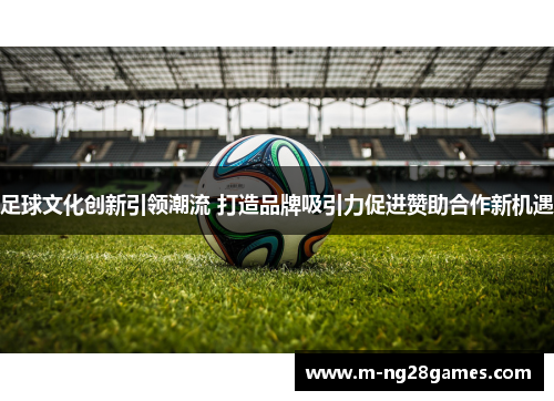 足球文化创新引领潮流 打造品牌吸引力促进赞助合作新机遇