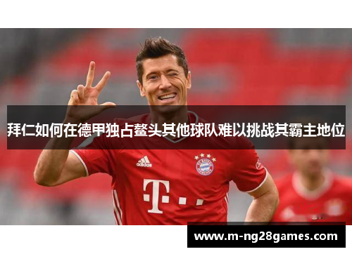 拜仁如何在德甲独占鳌头其他球队难以挑战其霸主地位 拜仁如何在德甲独占鳌头其他球队难以挑战其霸主地位
