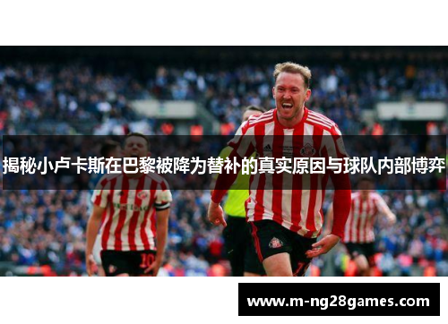 揭秘小卢卡斯在巴黎被降为替补的真实原因与球队内部博弈 揭秘小卢卡斯在巴黎被降为替补的真实原因与球队内部博弈