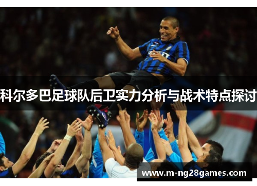 科尔多巴足球队后卫实力分析与战术特点探讨 科尔多巴足球队后卫实力分析与战术特点探讨