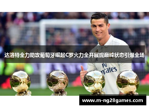 达洛特全力助攻葡萄牙崛起C罗火力全开展现巅峰状态引爆全场