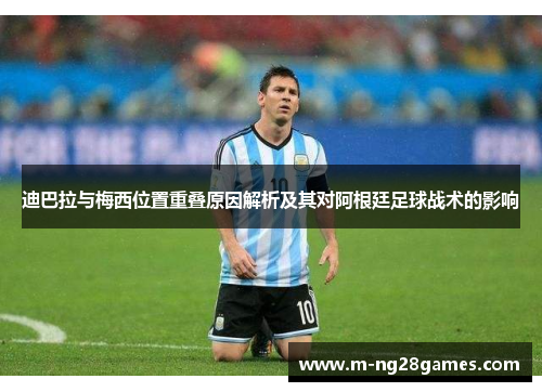 迪巴拉与梅西位置重叠原因解析及其对阿根廷足球战术的影响