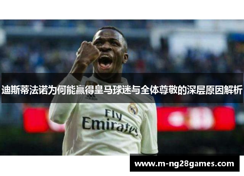 迪斯蒂法诺为何能赢得皇马球迷与全体尊敬的深层原因解析
