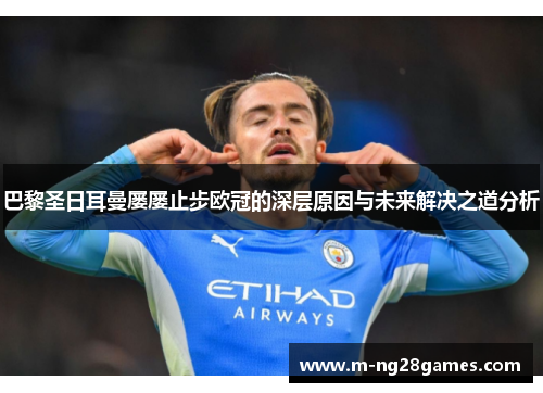 巴黎圣日耳曼屡屡止步欧冠的深层原因与未来解决之道分析 巴黎圣日耳曼屡屡止步欧冠的深层原因与未来解决之道分析