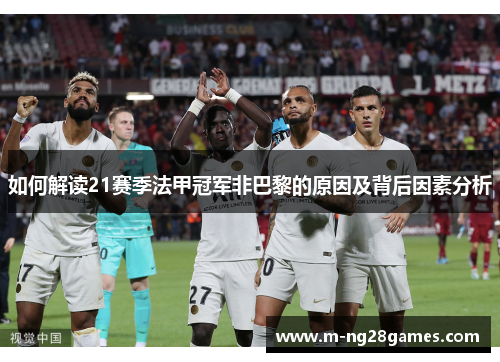 如何解读21赛季法甲冠军非巴黎的原因及背后因素分析 如何解读21赛季法甲冠军非巴黎的原因及背后因素分析