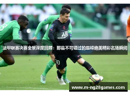 法甲联赛决赛全景深度回顾：那些不可错过的巅峰绝美精彩名场瞬间