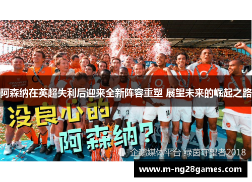 阿森纳在英超失利后迎来全新阵容重塑 展望未来的崛起之路 阿森纳在英超失利后迎来全新阵容重塑 展望未来的崛起之路