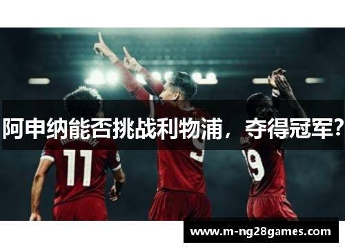 阿申纳能否挑战利物浦,夺得冠军? 阿申纳能否挑战利物浦,夺得冠军?