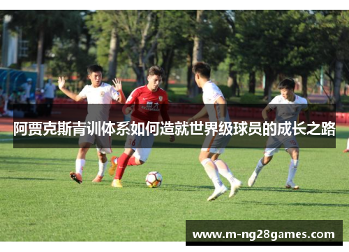 阿贾克斯青训体系如何造就世界级球员的成长之路