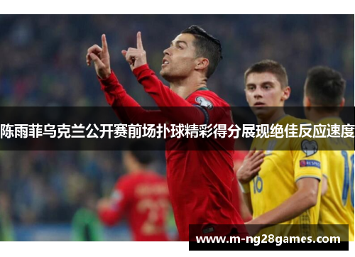 陈雨菲乌克兰公开赛前场扑球精彩得分展现绝佳反应速度 陈雨菲乌克兰公开赛前场扑球精彩得分展现绝佳反应速度