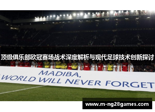 顶级俱乐部欧冠赛场战术深度解析与现代足球技术创新探讨