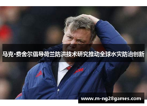 马克·费舍尔倡导荷兰防洪技术研究推动全球水灾防治创新