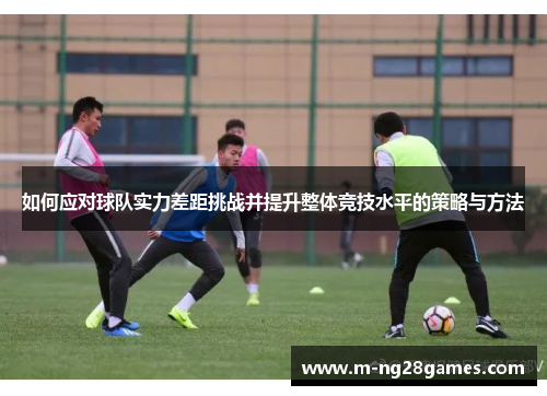 如何应对球队实力差距挑战并提升整体竞技水平的策略与方法