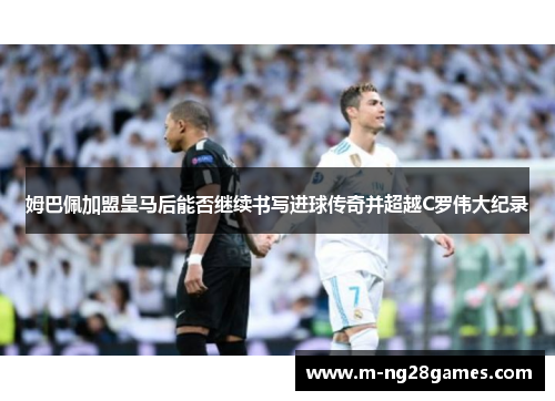 姆巴佩加盟皇马后能否继续书写进球传奇并超越C罗伟大纪录