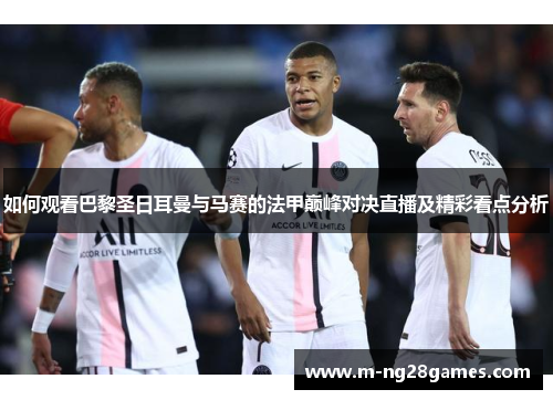 如何观看巴黎圣日耳曼与马赛的法甲巅峰对决直播及精彩看点分析