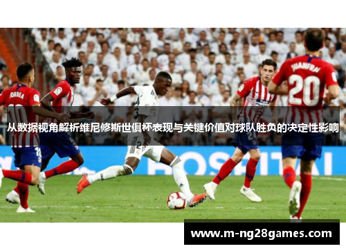 从数据视角解析维尼修斯世俱杯表现与关键价值对球队胜负的决定性影响