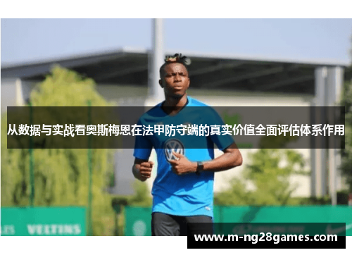 从数据与实战看奥斯梅恩在法甲防守端的真实价值全面评估体系作用