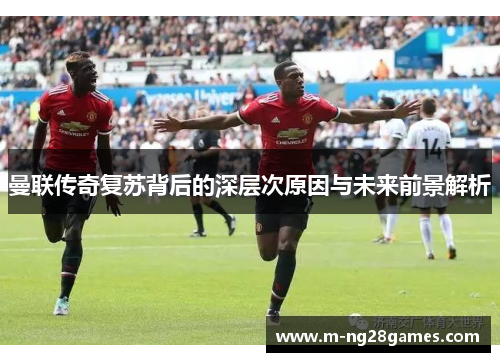 曼联传奇复苏背后的深层次原因与未来前景解析