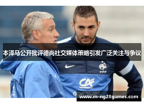 本泽马公开批评德尚社交媒体策略引发广泛关注与争议