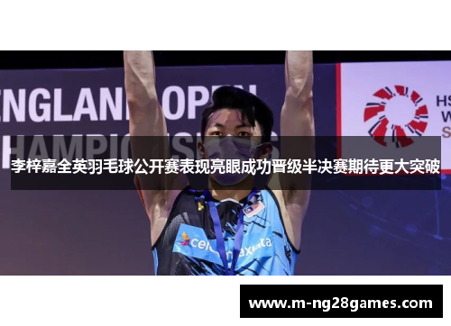 李梓嘉全英羽毛球公开赛表现亮眼成功晋级半决赛期待更大突破 李梓嘉全英羽毛球公开赛表现亮眼成功晋级半决赛期待更大突破