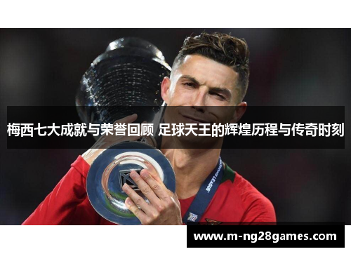 梅西七大成就与荣誉回顾 足球天王的辉煌历程与传奇时刻 梅西七大成就与荣誉回顾 足球天王的辉煌历程与传奇时刻