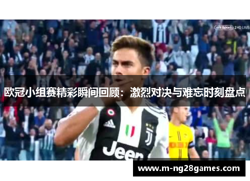 欧冠小组赛精彩瞬间回顾:激烈对决与难忘时刻盘点 欧冠小组赛精彩瞬间回顾:激烈对决与难忘时刻盘点