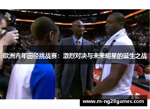 欧洲青年田径挑战赛：激烈对决与未来明星的诞生之战
