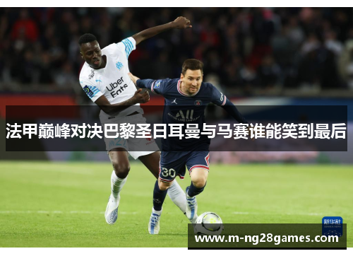 法甲巅峰对决巴黎圣日耳曼与马赛谁能笑到最后