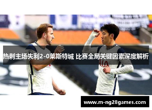 热刺主场失利2-0莱斯特城 比赛全局关键因素深度解析