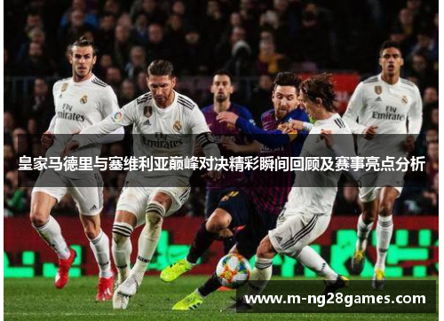 皇家马德里与塞维利亚巅峰对决精彩瞬间回顾及赛事亮点分析