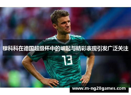 穆科科在德国超级杯中的崛起与精彩表现引发广泛关注