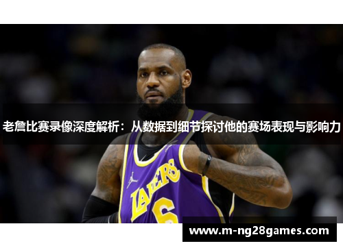 老詹比赛录像深度解析:从数据到细节探讨他的赛场表现与影响力 老詹比赛录像深度解析:从数据到细节探讨他的赛场表现与影响力