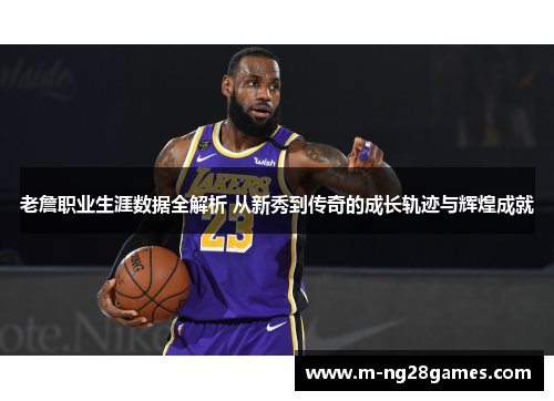 老詹职业生涯数据全解析 从新秀到传奇的成长轨迹与辉煌成就