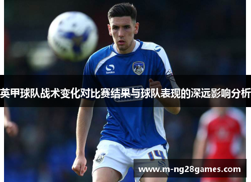 英甲球队战术变化对比赛结果与球队表现的深远影响分析