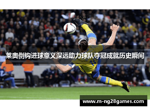 莱奥倒钩进球意义深远助力球队夺冠成就历史瞬间
