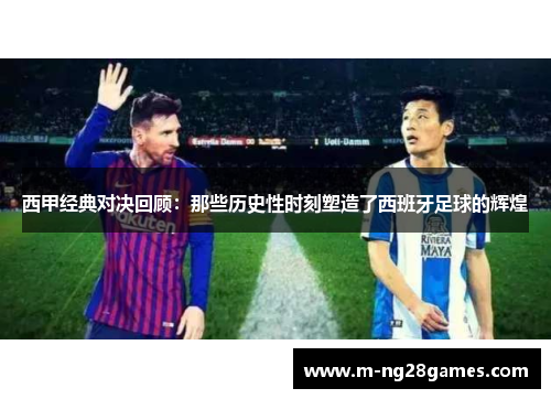 西甲经典对决回顾：那些历史性时刻塑造了西班牙足球的辉煌