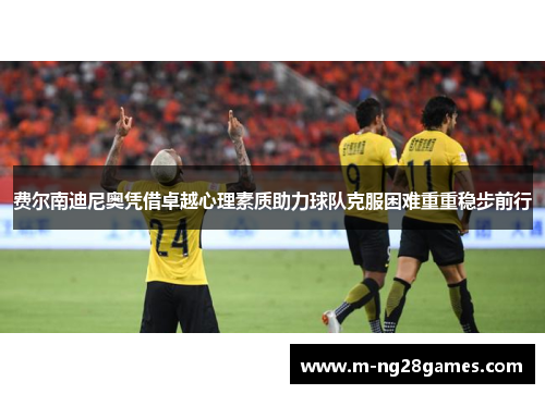 费尔南迪尼奥凭借卓越心理素质助力球队克服困难重重稳步前行