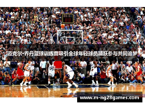 迈克尔·乔丹篮球训练营吸引全球年轻球员踊跃参与共同追梦