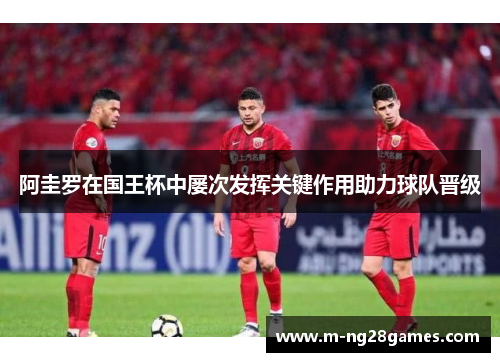 阿圭罗在国王杯中屡次发挥关键作用助力球队晋级