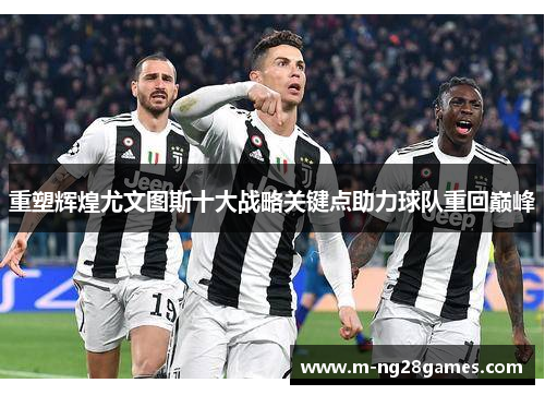 重塑辉煌尤文图斯十大战略关键点助力球队重回巅峰